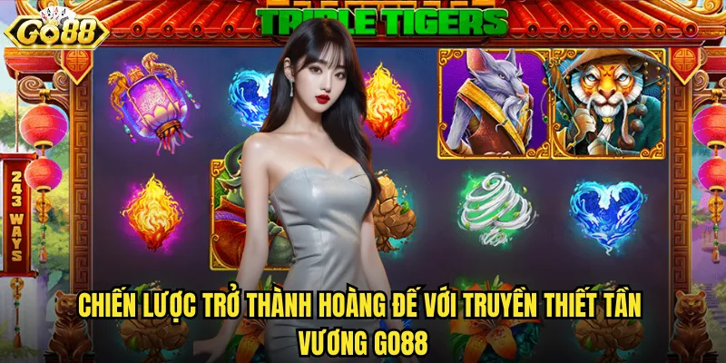 Truyền thiết Tần Vương go88 hoàng đế thống nhất thiên hạ 3 Chiến lược trở thành hoàng đế với Truyền thiết Tần Vương go88